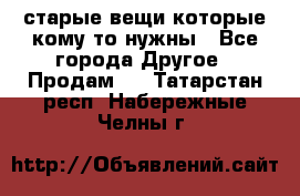старые вещи которые кому то нужны - Все города Другое » Продам   . Татарстан респ.,Набережные Челны г.